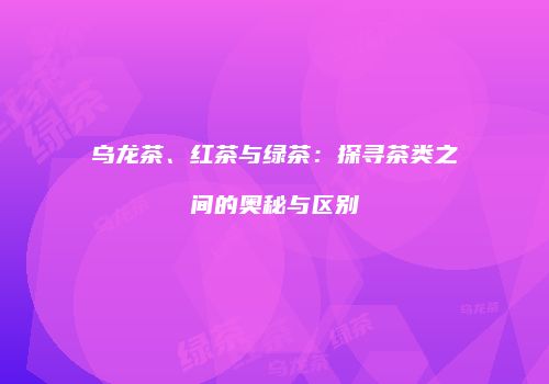 乌龙茶、红茶与绿茶：探寻茶类之间的奥秘与区别