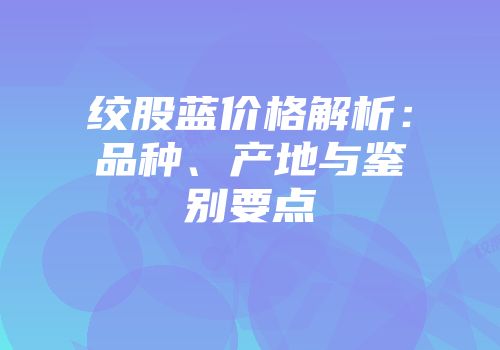 绞股蓝价格解析：品种、产地与鉴别要点