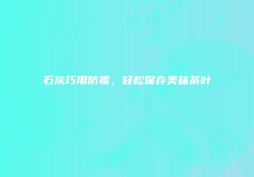 石灰巧用防霉，轻松保存美味茶叶