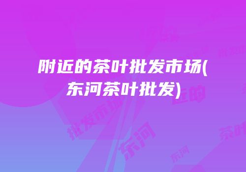 附近的茶叶批发市场(东河茶叶批发)