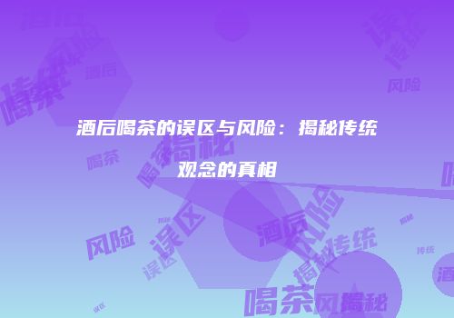 酒后喝茶的误区与风险：揭秘传统观念的真相