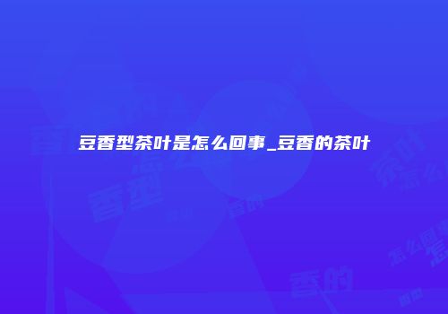 豆香型茶叶是怎么回事_豆香的茶叶