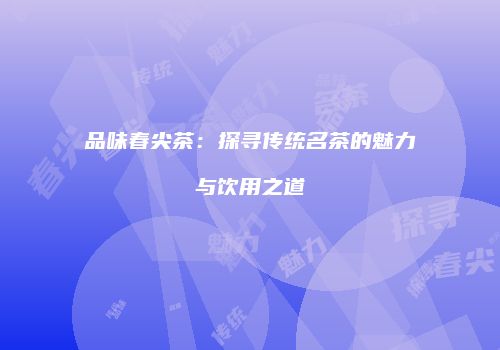 品味春尖茶：探寻传统名茶的魅力与饮用之道
