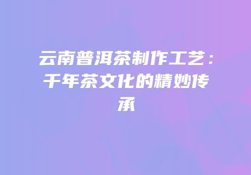 云南普洱茶制作工艺：千年茶文化的精妙传承