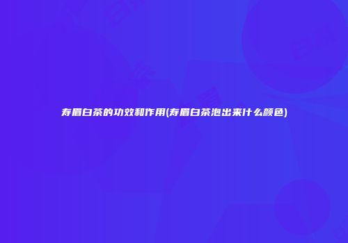 寿眉白茶的功效和作用(寿眉白茶泡出来什么颜色)