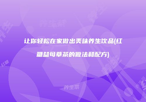 让你轻松在家做出美味养生饮品(红糖益母草茶的做法和配方)