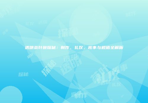 透明茶叶碗探秘：制作、礼仪、趣事与规格全解析