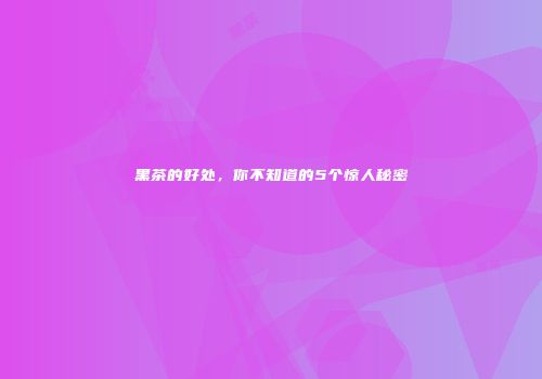 黑茶的好处，你不知道的5个惊人秘密