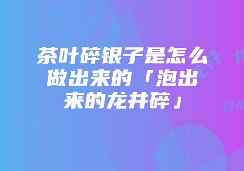 茶叶碎银子是怎么做出来的「泡出来的龙井碎」