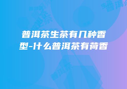 普洱茶生茶有几种香型-什么普洱茶有荷香