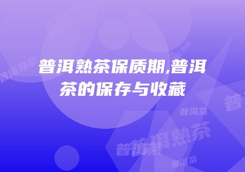 普洱熟茶保质期,普洱茶的保存与收藏