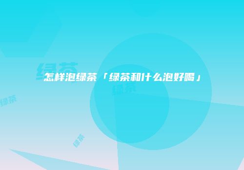 怎样泡绿茶「绿茶和什么泡好喝」