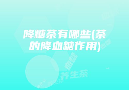 降糖茶有哪些(茶的降血糖作用)