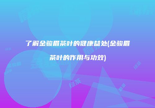 了解金骏眉茶叶的健康益处(金骏眉茶叶的作用与功效)