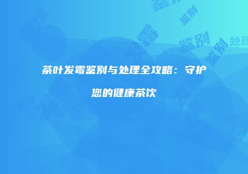 茶叶发霉鉴别与处理全攻略：守护您的健康茶饮