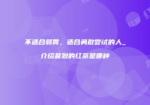 不适合弱胃，适合勇敢尝试的人_介绍最烈的红茶是哪种