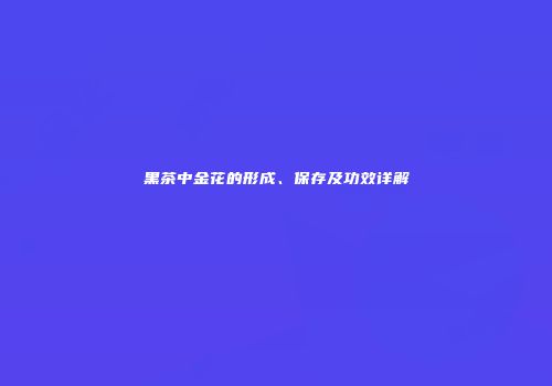 黑茶中金花的形成、保存及功效详解