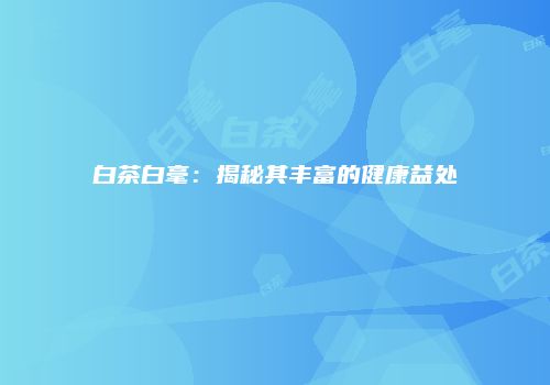 白茶白毫：揭秘其丰富的健康益处