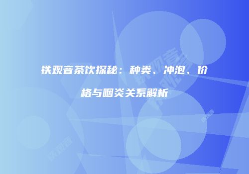 铁观音茶饮探秘：种类、冲泡、价格与咽炎关系解析