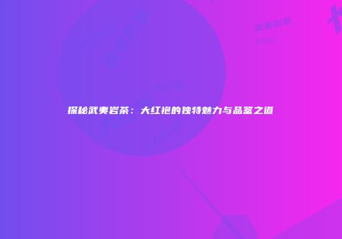 探秘武夷岩茶：大红袍的独特魅力与品鉴之道