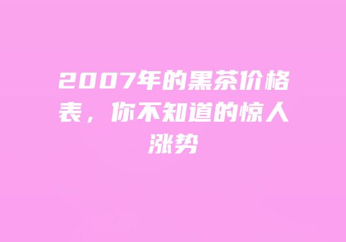 2007年的黑茶价格表，你不知道的惊人涨势