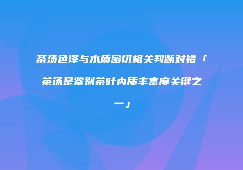 茶汤色泽与水质密切相关判断对错「茶汤是鉴别茶叶内质丰富度关键之一」
