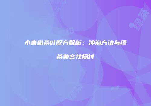 小青柑茶叶配方解析：冲泡方法与绿茶兼容性探讨
