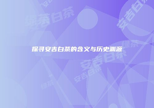 探寻安吉白茶的含义与历史渊源