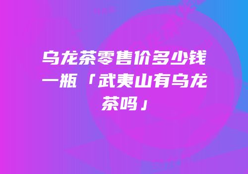乌龙茶零售价多少钱一瓶「武夷山有乌龙茶吗」