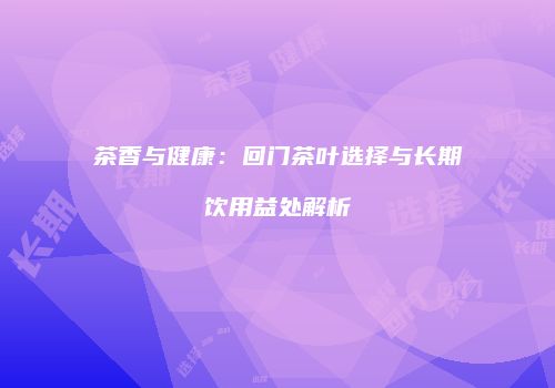 茶香与健康：回门茶叶选择与长期饮用益处解析