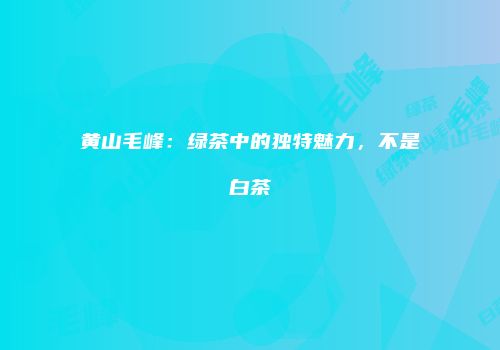 黄山毛峰：绿茶中的独特魅力，不是白茶