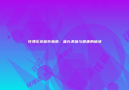 玫瑰花茶储存指南：延长美味与健康的秘诀