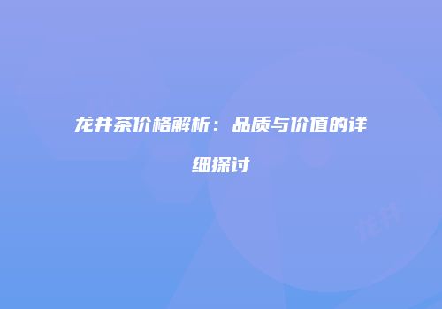 龙井茶价格解析：品质与价值的详细探讨