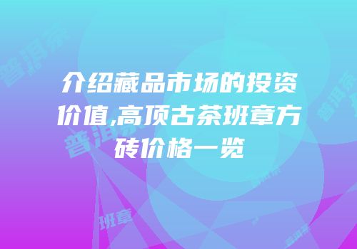介绍藏品市场的投资价值,高顶古茶班章方砖价格一览
