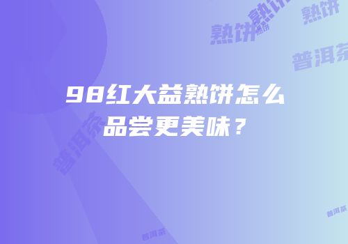 98红大益熟饼怎么品尝更美味？