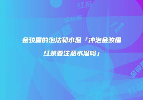金骏眉的泡法和水温「冲泡金骏眉红茶要注意水温吗」