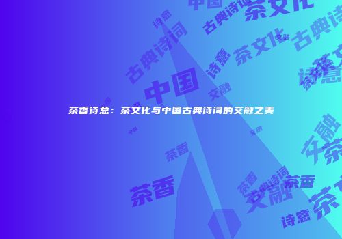 茶香诗意：茶文化与中国古典诗词的交融之美