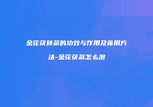 金花茯砖茶的功效与作用及食用方法-金花茯茶怎么泡