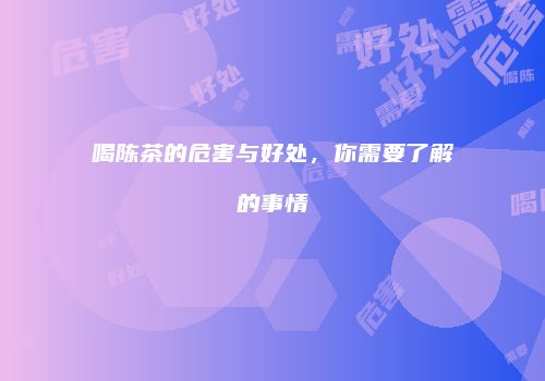 喝陈茶的危害与好处，你需要了解的事情