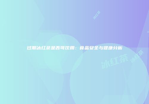 过期冰红茶是否可饮用：食品安全与健康分析