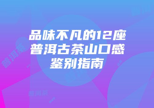 品味不凡的12座普洱古茶山口感鉴别指南