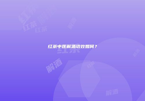 红茶中医解酒功效如何？