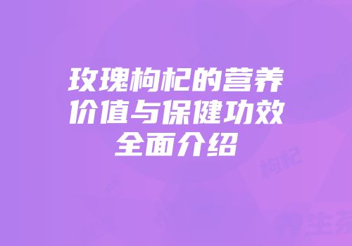 玫瑰枸杞的营养价值与保健功效全面介绍