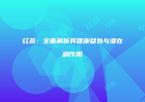 红茶：全面解析其健康益处与潜在副作用