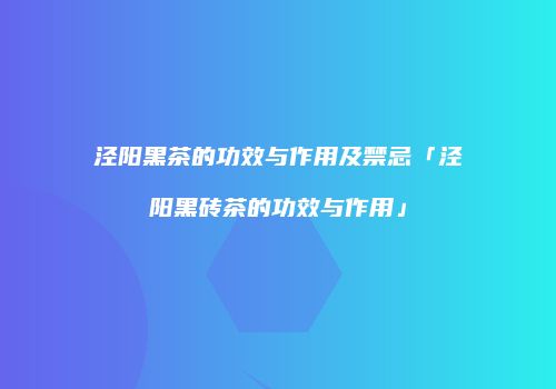 泾阳黑茶的功效与作用及禁忌「泾阳黑砖茶的功效与作用」