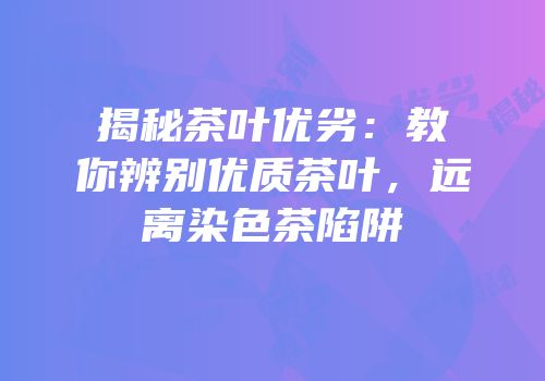 揭秘茶叶优劣：教你辨别优质茶叶，远离染色茶陷阱
