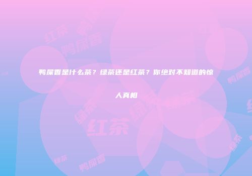 鸭屎香是什么茶？绿茶还是红茶？你绝对不知道的惊人真相