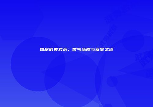 揭秘武夷岩茶：香气品质与鉴赏之道