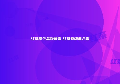 红茶哪个品种最香,红茶有哪些八香