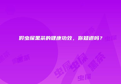 假虫屎黑茶的健康功效，你知道吗？